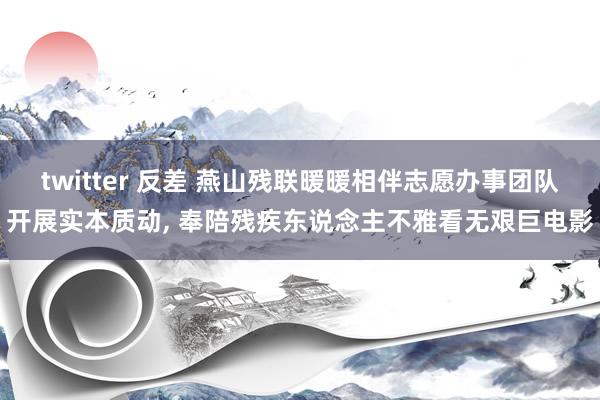 twitter 反差 燕山残联暖暖相伴志愿办事团队开展实本质动， 奉陪残疾东说念主不雅看无艰巨电影