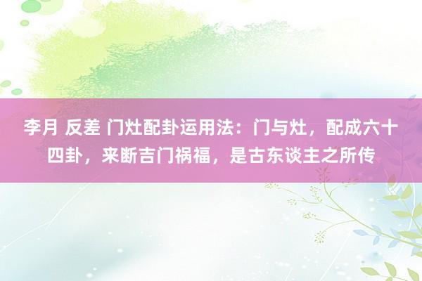 李月 反差 门灶配卦运用法：门与灶，配成六十四卦，来断吉门祸福，是古东谈主之所传