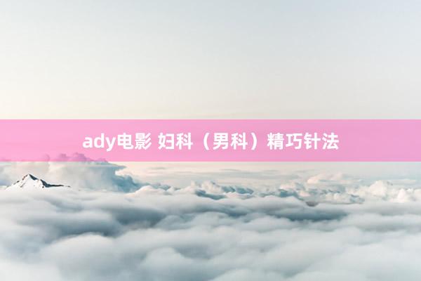 ady电影 妇科（男科）精巧针法