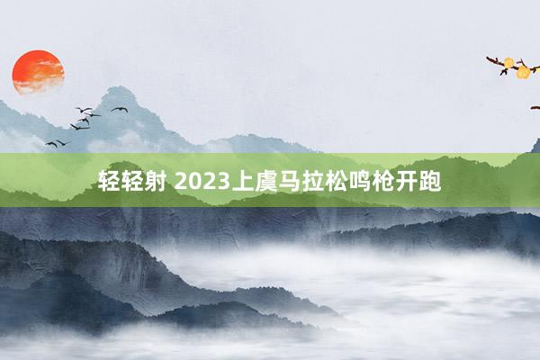 轻轻射 2023上虞马拉松鸣枪开跑