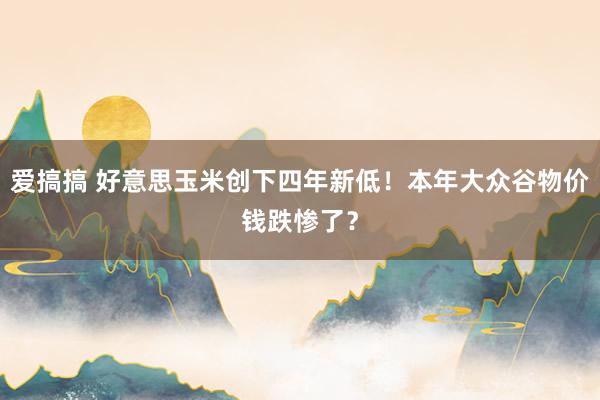 爱搞搞 好意思玉米创下四年新低！本年大众谷物价钱跌惨了？