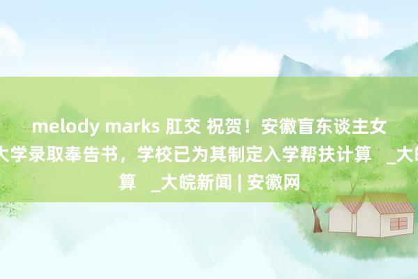 melody marks 肛交 祝贺！安徽盲东谈主女孩郁晓楠收到大学录取奉告书，学校已为其制定入学帮扶计算   _大皖新闻 | 安徽网