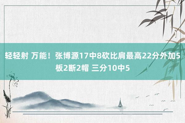 轻轻射 万能！张博源17中8砍比肩最高22分外加5板2断2帽 三分10中5