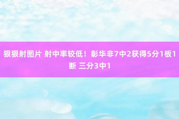 狠狠射图片 射中率较低！彰华非7中2获得5分1板1断 三分3中1