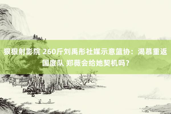 狠狠射影院 260斤刘禹彤社媒示意篮协：渴慕重返国度队 郑薇会给她契机吗？