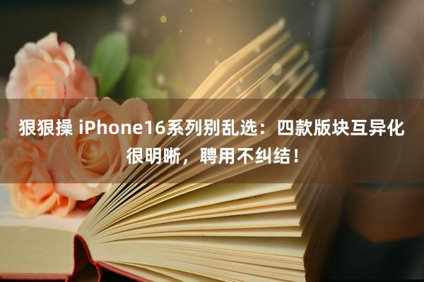 狠狠操 iPhone16系列别乱选：四款版块互异化很明晰，聘用不纠结！