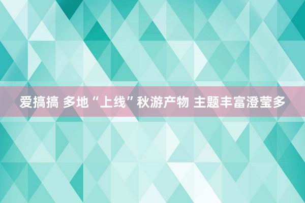 爱搞搞 多地“上线”秋游产物 主题丰富澄莹多