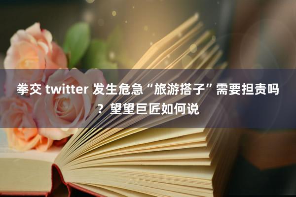 拳交 twitter 发生危急“旅游搭子”需要担责吗？望望巨匠如何说