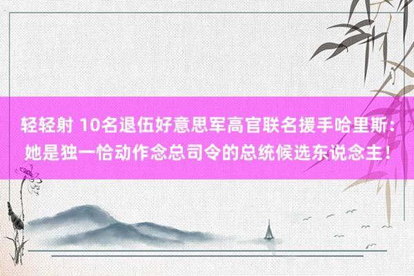 轻轻射 10名退伍好意思军高官联名援手哈里斯：她是独一恰动作念总司令的总统候选东说念主！