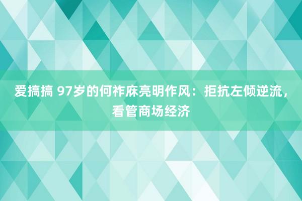 爱搞搞 97岁的何祚庥亮明作风：拒抗左倾逆流，看管商场经济