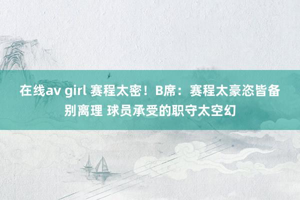 在线av girl 赛程太密！B席：赛程太豪恣皆备别离理 球员承受的职守太空幻