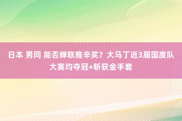 日本 男同 能否蝉联雅辛奖？大马丁近3届国度队大赛均夺冠+斩获金手套