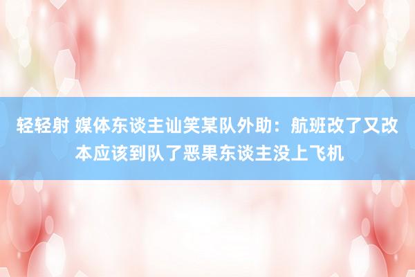 轻轻射 媒体东谈主讪笑某队外助：航班改了又改 本应该到队了恶果东谈主没上飞机