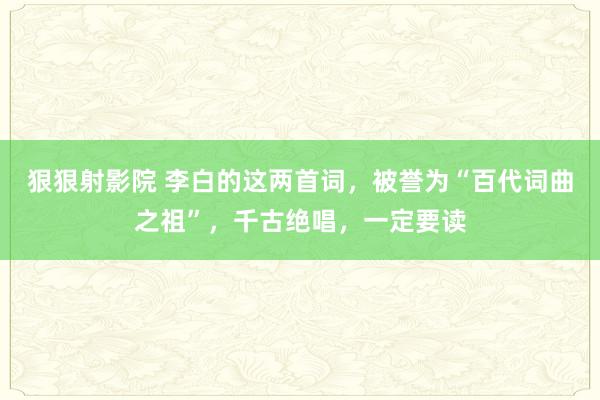 狠狠射影院 李白的这两首词，被誉为“百代词曲之祖”，千古绝唱，一定要读