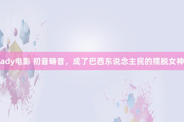 ady电影 初音畴昔，成了巴西东说念主民的摆脱女神