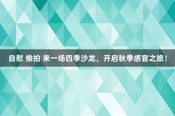 自慰 偷拍 来一场四季沙龙，开启秋季感官之旅！