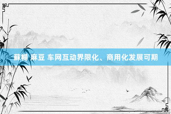 蘇暢 麻豆 车网互动界限化、商用化发展可期