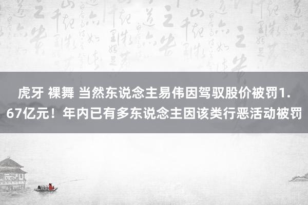 虎牙 裸舞 当然东说念主易伟因驾驭股价被罚1.67亿元！年内已有多东说念主因该类行恶活动被罚