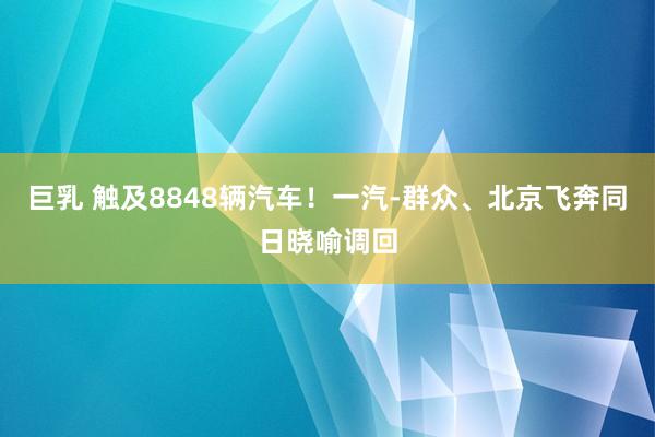 巨乳 触及8848辆汽车！一汽-群众、北京飞奔同日晓喻调回