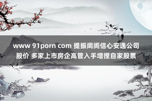 www 91porn com 提振阛阓信心安逸公司股价 多家上市房企高管入手增捏自家股票