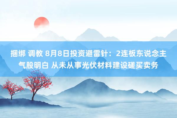 捆绑 调教 8月8日投资避雷针：2连板东说念主气股明白 从未从事光伏材料建设磋买卖务