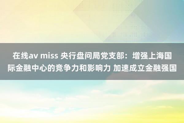 在线av miss 央行盘问局党支部：增强上海国际金融中心的竞争力和影响力 加速成立金融强国