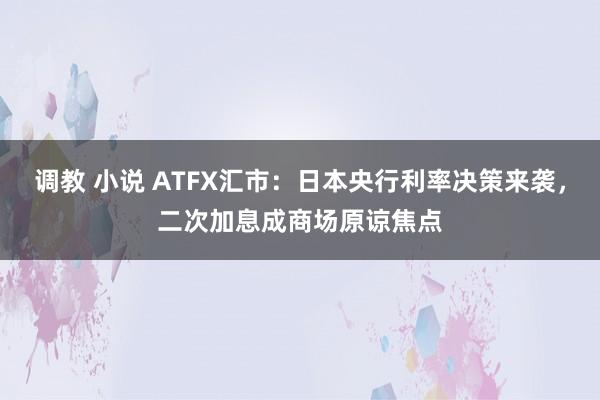 调教 小说 ATFX汇市：日本央行利率决策来袭，二次加息成商场原谅焦点