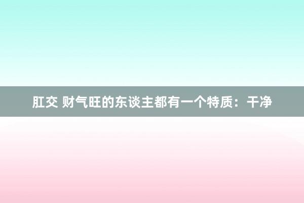 肛交 财气旺的东谈主都有一个特质：干净