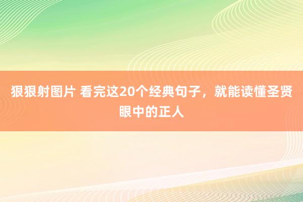 狠狠射图片 看完这20个经典句子，就能读懂圣贤眼中的正人