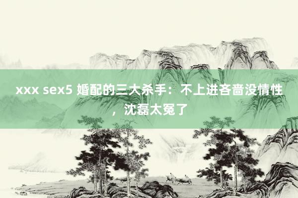 xxx sex5 婚配的三大杀手：不上进吝啬没情性，沈磊太冤了