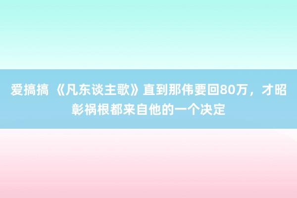 爱搞搞 《凡东谈主歌》直到那伟要回80万，才昭彰祸根都来自他的一个决定