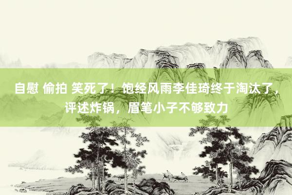 自慰 偷拍 笑死了！饱经风雨李佳琦终于淘汰了，评述炸锅，眉笔小子不够致力