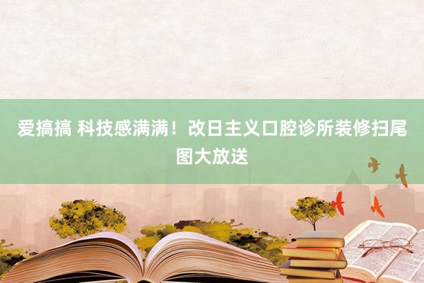 爱搞搞 科技感满满！改日主义口腔诊所装修扫尾图大放送