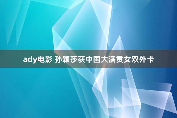 ady电影 孙颖莎获中国大满贯女双外卡