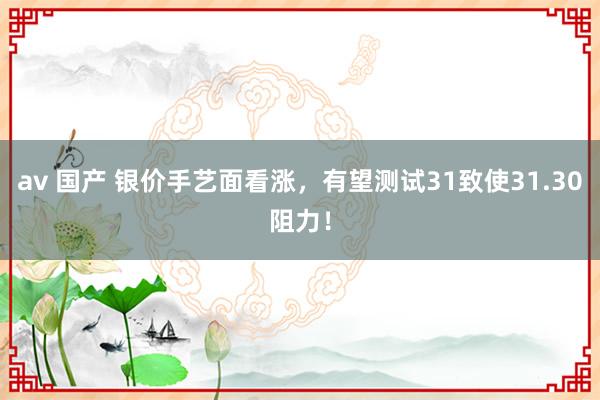 av 国产 银价手艺面看涨，有望测试31致使31.30阻力！