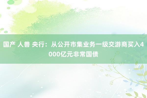 国产 人兽 央行：从公开市集业务一级交游商买入4000亿元非常国债