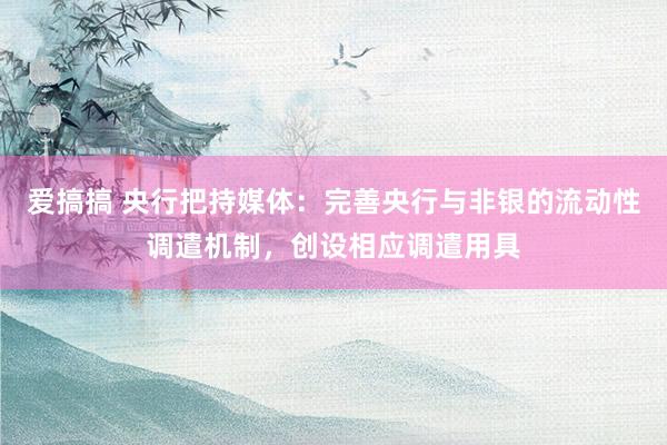 爱搞搞 央行把持媒体：完善央行与非银的流动性调遣机制，创设相应调遣用具