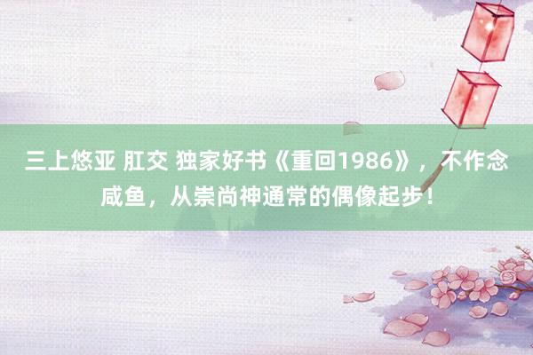 三上悠亚 肛交 独家好书《重回1986》，不作念咸鱼，从崇尚神通常的偶像起步！