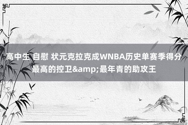 高中生 自慰 状元克拉克成WNBA历史单赛季得分最高的控卫&最年青的助攻王