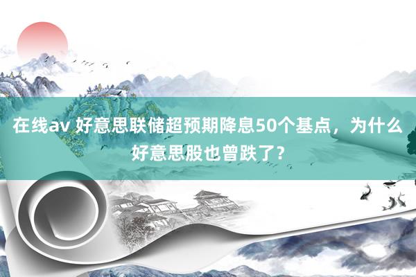 在线av 好意思联储超预期降息50个基点，为什么好意思股也曾跌了？