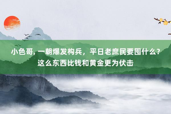 小色哥, 一朝爆发构兵，平日老庶民要囤什么？这么东西比钱和黄金更为伏击