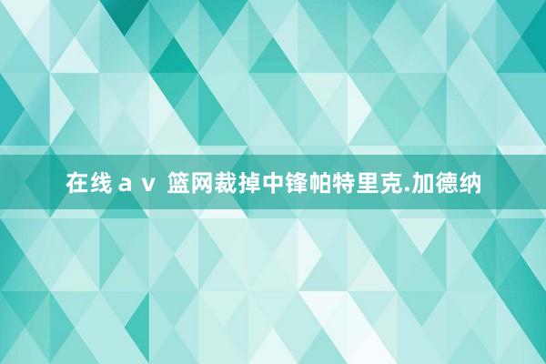 在线ａｖ 篮网裁掉中锋帕特里克.加德纳