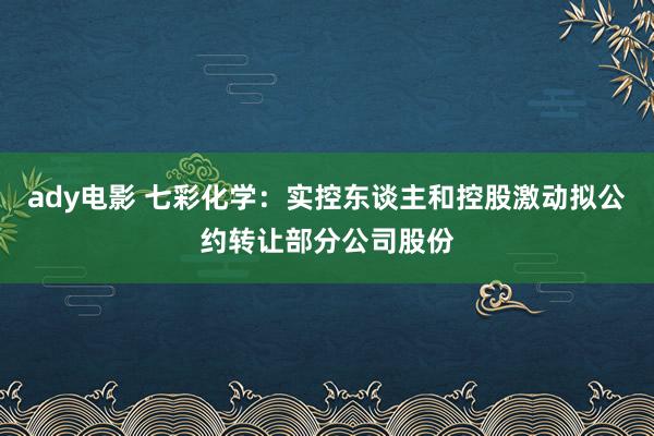 ady电影 七彩化学：实控东谈主和控股激动拟公约转让部分公司股份