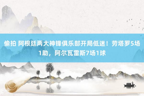 偷拍 阿根廷两大神锋俱乐部开局低迷！劳塔罗5场1助，阿尔瓦雷斯7场1球