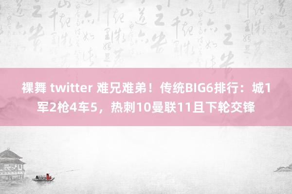 裸舞 twitter 难兄难弟！传统BIG6排行：城1军2枪4车5，热刺10曼联11且下轮交锋