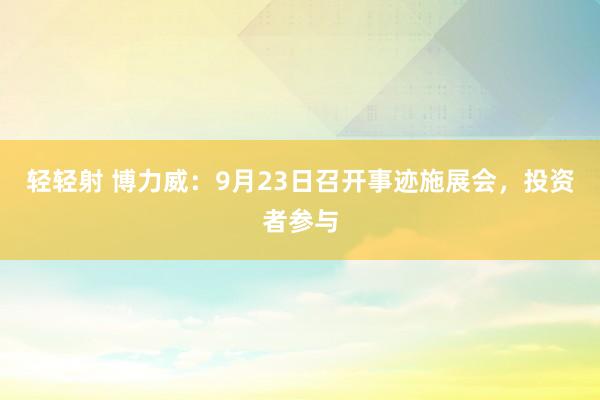 轻轻射 博力威：9月23日召开事迹施展会，投资者参与