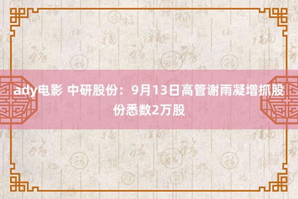 ady电影 中研股份：9月13日高管谢雨凝增抓股份悉数2万股