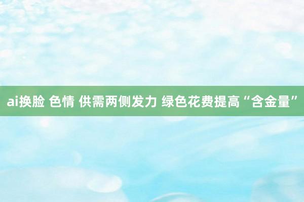 ai换脸 色情 供需两侧发力 绿色花费提高“含金量”