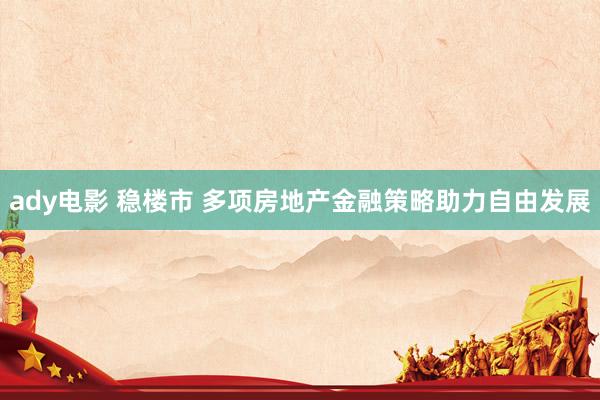 ady电影 稳楼市 多项房地产金融策略助力自由发展