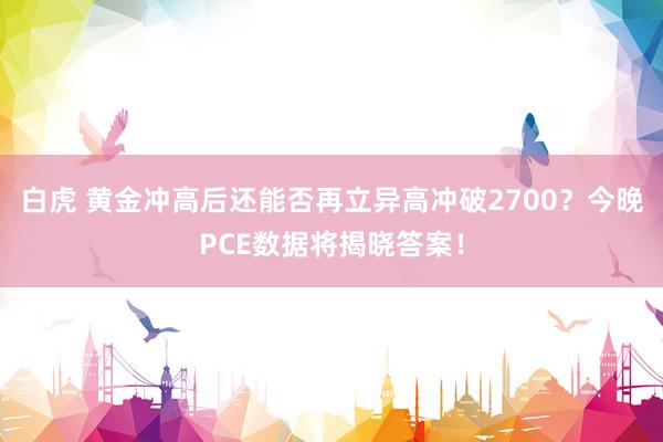 白虎 黄金冲高后还能否再立异高冲破2700？今晚PCE数据将揭晓答案！